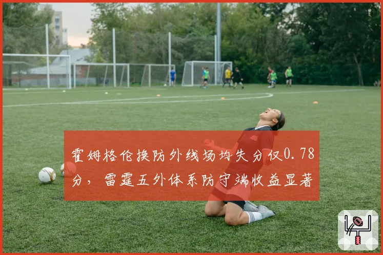 霍姆格伦换防外线场均失分仅0.78分，雷霆五外体系防守端收益显著__br_