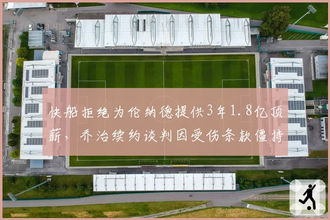 快船拒绝为伦纳德提供3年1.8亿顶薪，乔治续约谈判因受伤条款僵持不下
