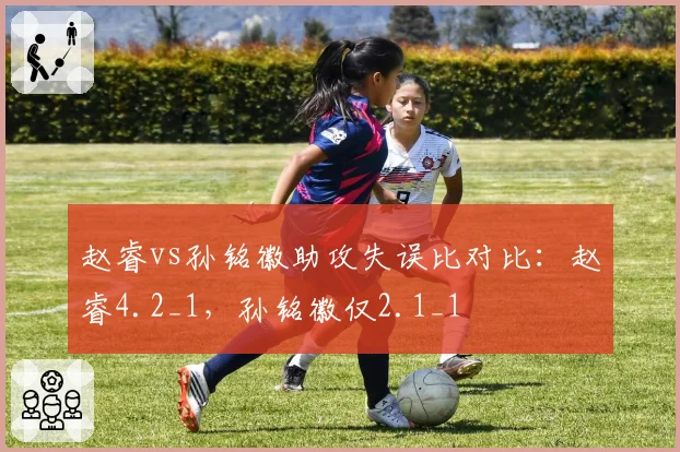 赵睿vs孙铭徽助攻失误比对比：赵睿4.2_1，孙铭徽仅2.1_1