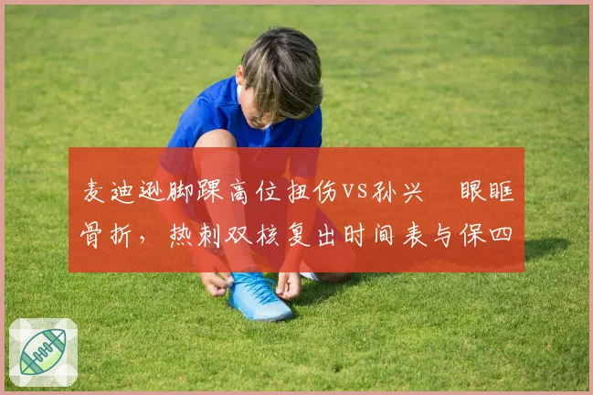 麦迪逊脚踝高位扭伤vs孙兴慜眼眶骨折，热刺双核复出时间表与保四前景