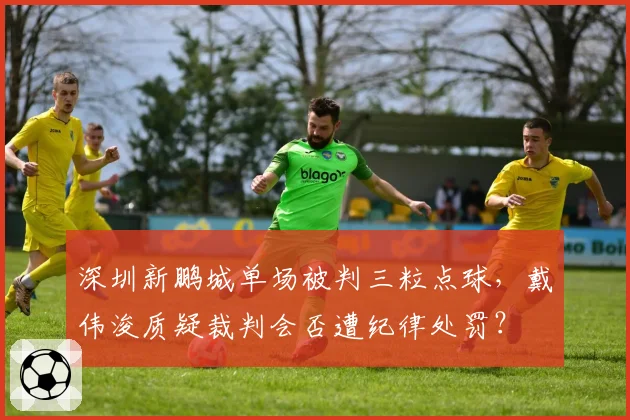 深圳新鹏城单场被判三粒点球,戴伟浚质疑裁判会否遭纪律处罚?