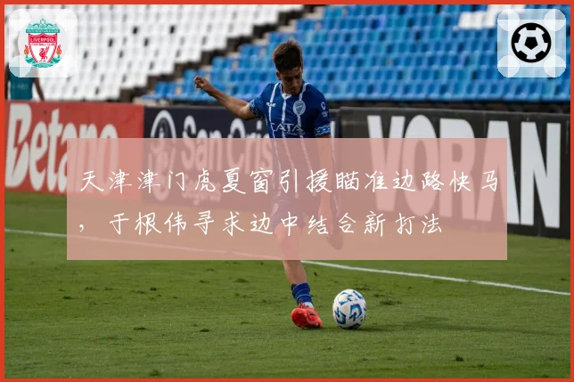 天津津门虎夏窗引援瞄准边路快马,于根伟寻求边中结合新打法