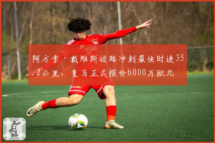 阿方索·戴维斯边路冲刺最快时速35.2公里,皇马正式报价6000万欧元求购