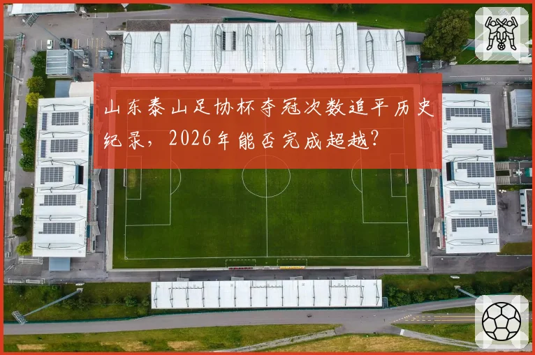 山东泰山足协杯夺冠次数追平历史纪录，2026年能否完成超越？