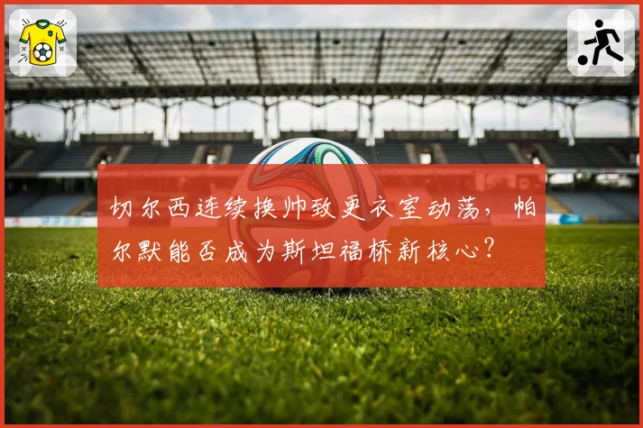切尔西连续换帅致更衣室动荡,帕尔默能否成为斯坦福桥新核心?