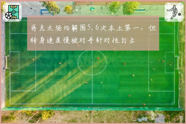 蒋光太场均解围5.6次本土第一，但转身速度慢被对手针对性打击