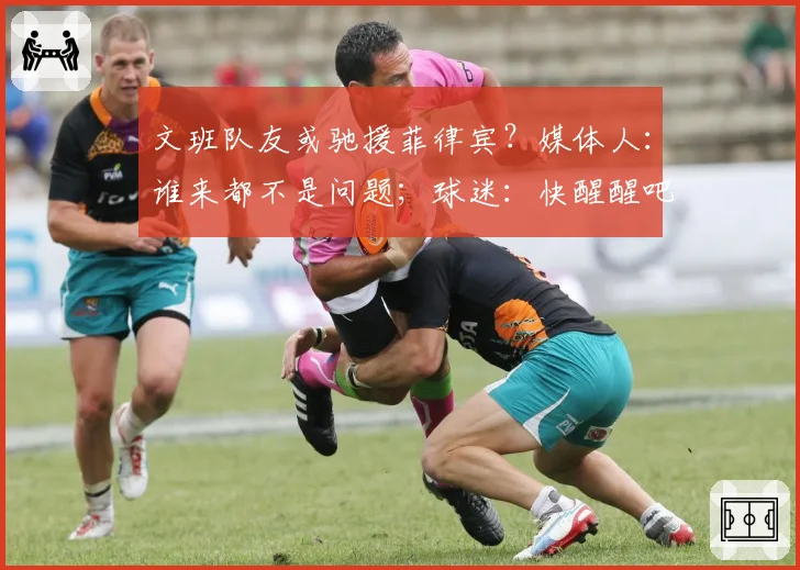 文班队友或驰援菲律宾？媒体人：谁来都不是问题；球迷：快醒醒吧