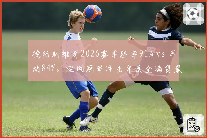 德约科维奇2026赛季胜率91% vs 辛纳84%，温网冠军冲击年度全满贯最后关卡