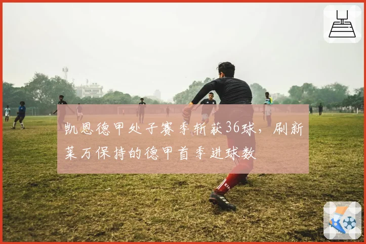 凯恩德甲处子赛季斩获36球，刷新莱万保持的德甲首季进球数