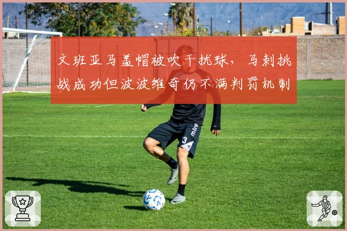 文班亚马盖帽被吹干扰球，马刺挑战成功但波波维奇仍不满判罚机制
