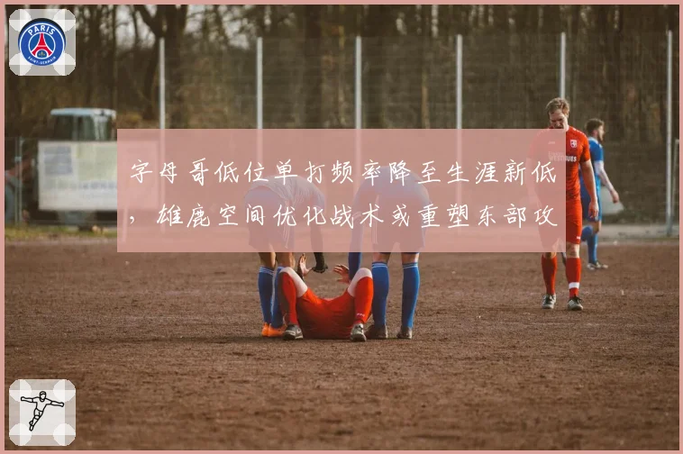 字母哥低位单打频率降至生涯新低,雄鹿空间优化战术或重塑东部攻防格局