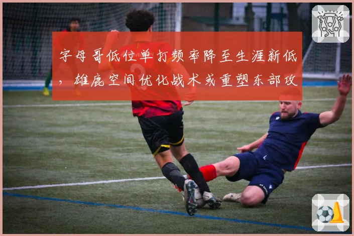 字母哥低位单打频率降至生涯新低,雄鹿空间优化战术或重塑东部攻防格局