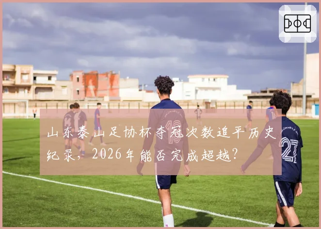 山东泰山足协杯夺冠次数追平历史纪录，2026年能否完成超越？