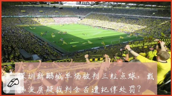 深圳新鹏城单场被判三粒点球,戴伟浚质疑裁判会否遭纪律处罚?