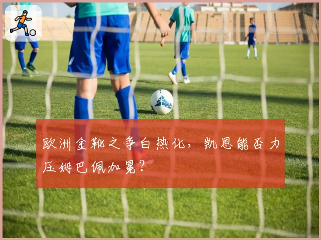 欧洲金靴之争白热化，凯恩能否力压姆巴佩加冕？