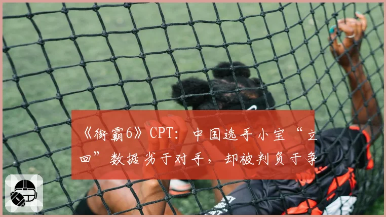 《街霸6》CPT：中国选手小宝“立回”数据劣于对手，却被判负于争议连段