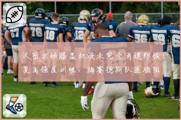汉密尔顿膝盖积液未完全消退即恢复高强度训练,梅赛德斯队医劝阻无效