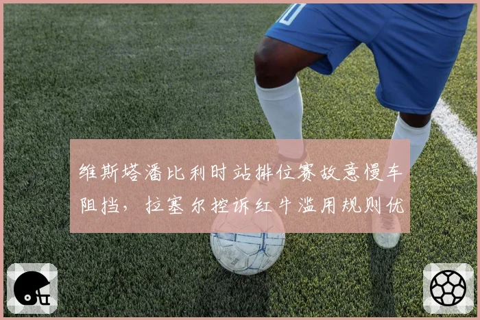 维斯塔潘比利时站排位赛故意慢车阻挡，拉塞尔控诉红牛滥用规则优势