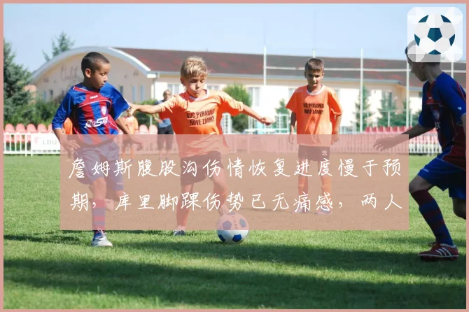 詹姆斯腹股沟伤情恢复进度慢于预期，库里脚踝伤势已无痛感，两人复出时间表相差两周