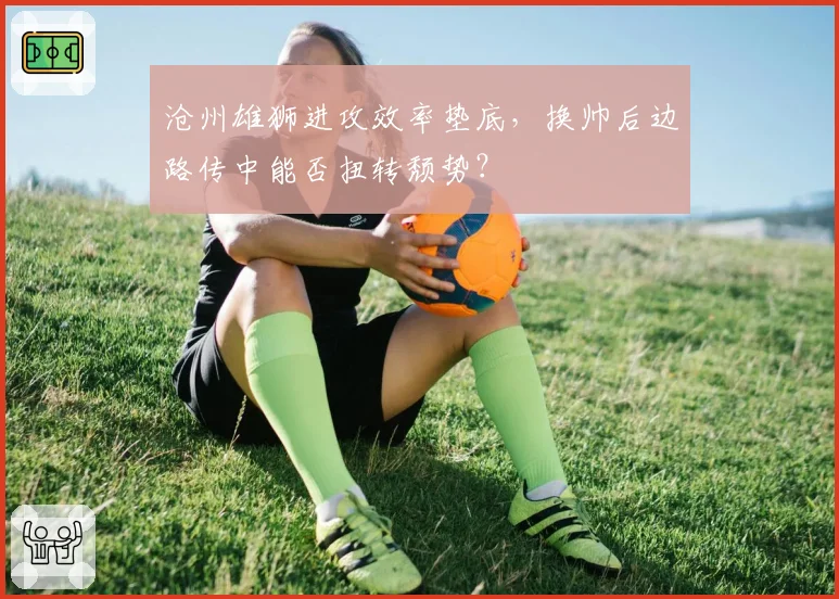 沧州雄狮进攻效率垫底,换帅后边路传中能否扭转颓势?