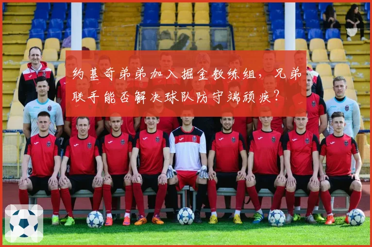 约基奇弟弟加入掘金教练组，兄弟联手能否解决球队防守端顽疾？