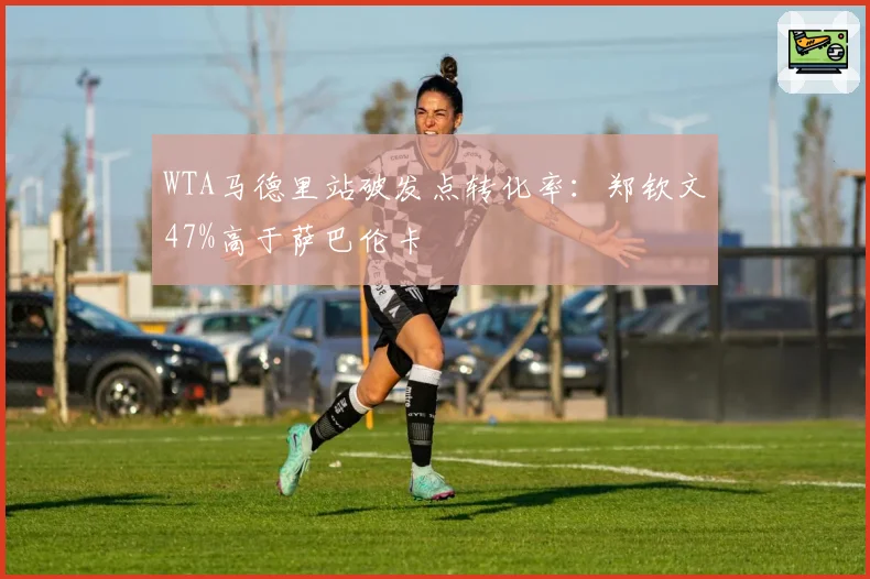 WTA马德里站破发点转化率:郑钦文47%高于萨巴伦卡
