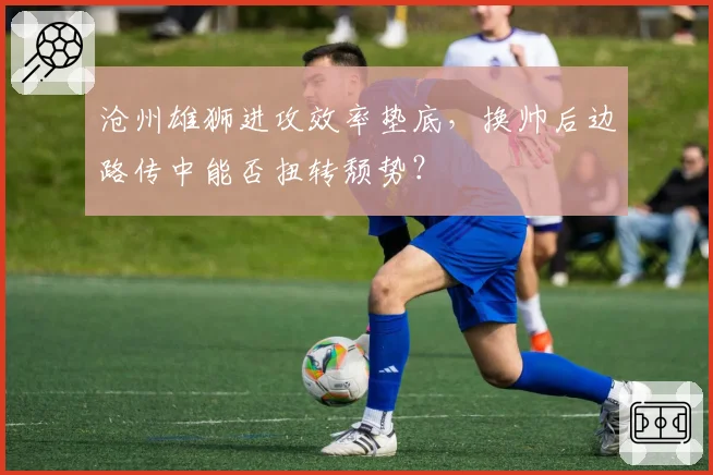 沧州雄狮进攻效率垫底,换帅后边路传中能否扭转颓势?
