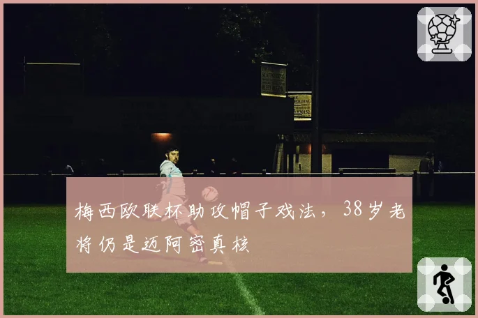 梅西欧联杯助攻帽子戏法,38岁老将仍是迈阿密真核